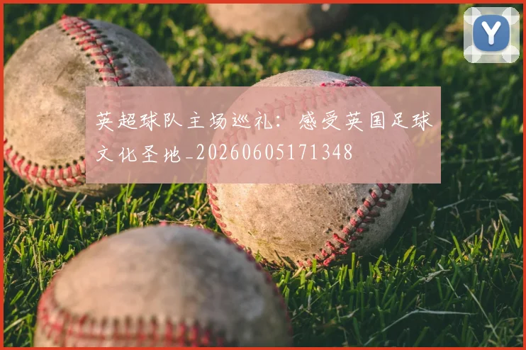 英超球队主场巡礼:感受英国足球文化圣地_20260605171348