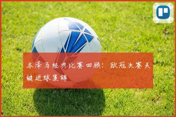 本泽马经典比赛回顾：欧冠决赛关键进球集锦