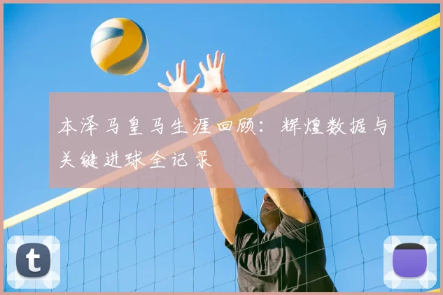 本泽马皇马生涯回顾:辉煌数据与关键进球全记录
