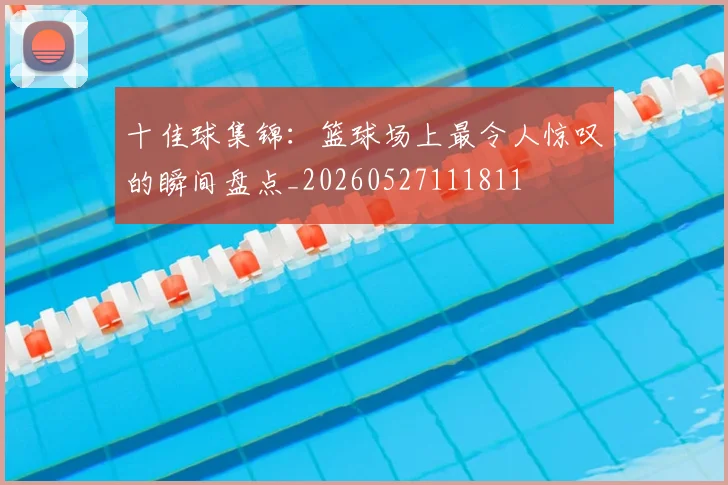 十佳球集锦:篮球场上最令人惊叹的瞬间盘点_20260527111811
