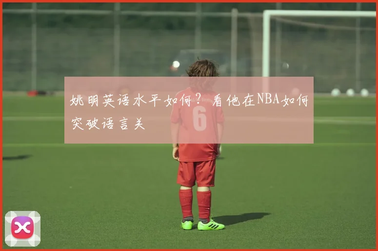 姚明英语水平如何?看他在NBA如何突破语言关