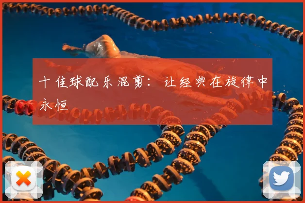 十佳球配乐混剪:让经典在旋律中永恒
