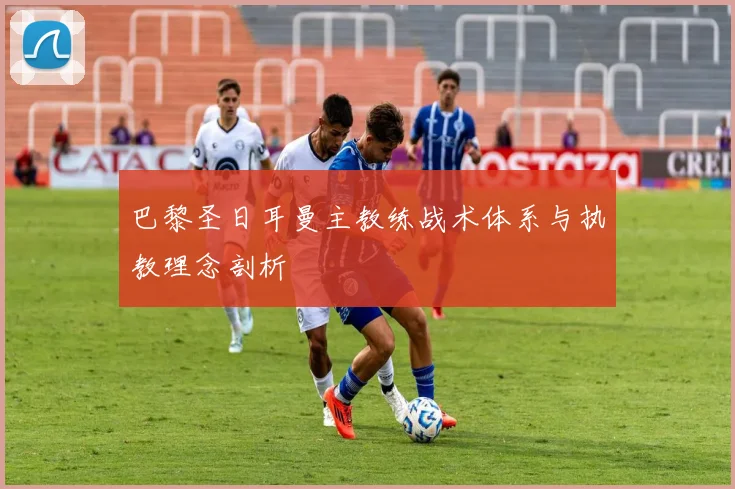 巴黎圣日耳曼主教练战术体系与执教理念剖析