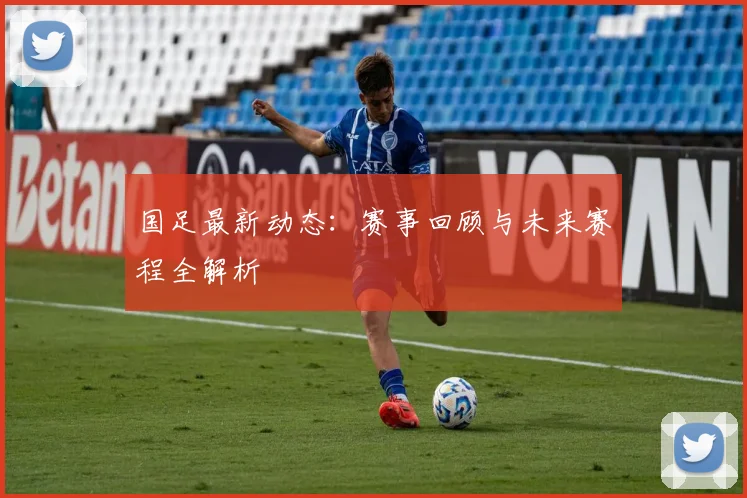 国足最新动态：赛事回顾与未来赛程全解析