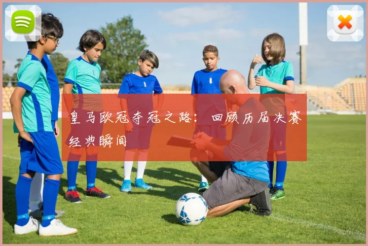 皇马欧冠夺冠之路:回顾历届决赛经典瞬间