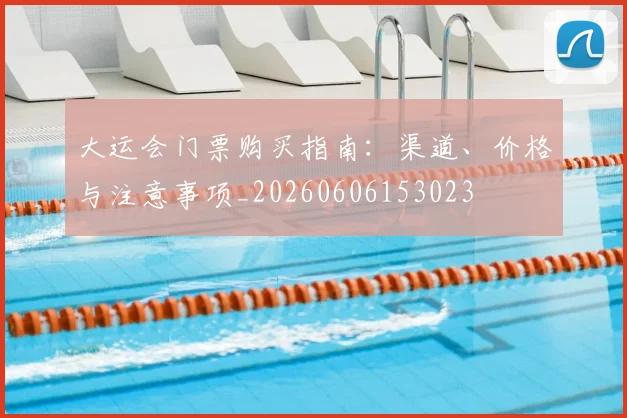 大运会门票购买指南:渠道、价格与注意事项_20260606153023