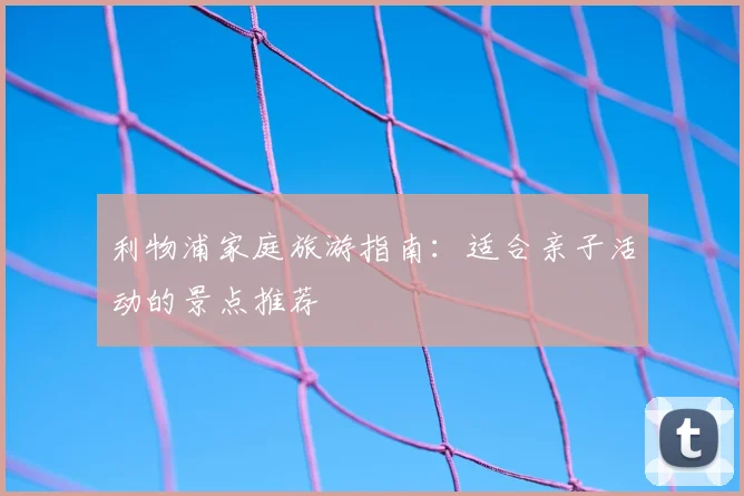 利物浦家庭旅游指南:适合亲子活动的景点推荐