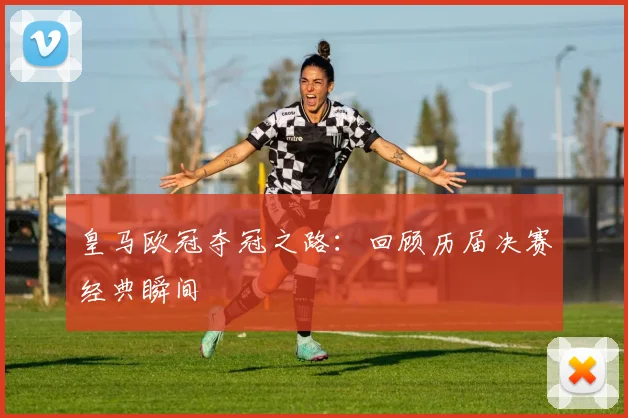 皇马欧冠夺冠之路:回顾历届决赛经典瞬间