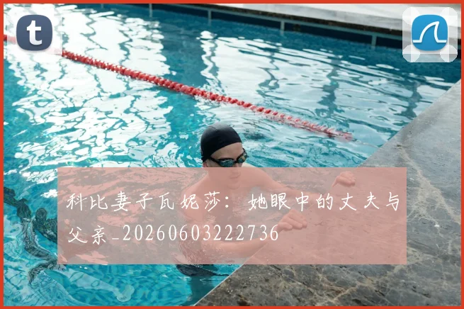 科比妻子瓦妮莎：她眼中的丈夫与父亲_20260603222736