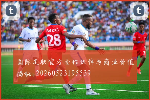 国际足联官方合作伙伴与商业价值揭秘_20260523195539