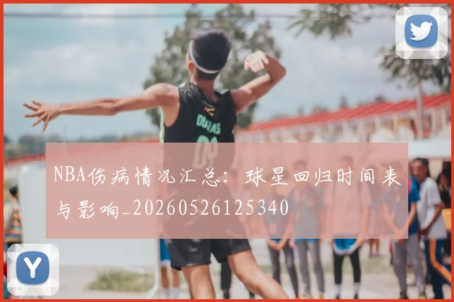 NBA伤病情况汇总：球星回归时间表与影响_20260526125340