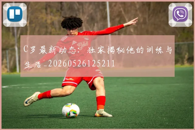C罗最新动态:独家揭秘他的训练与生活_20260526125211