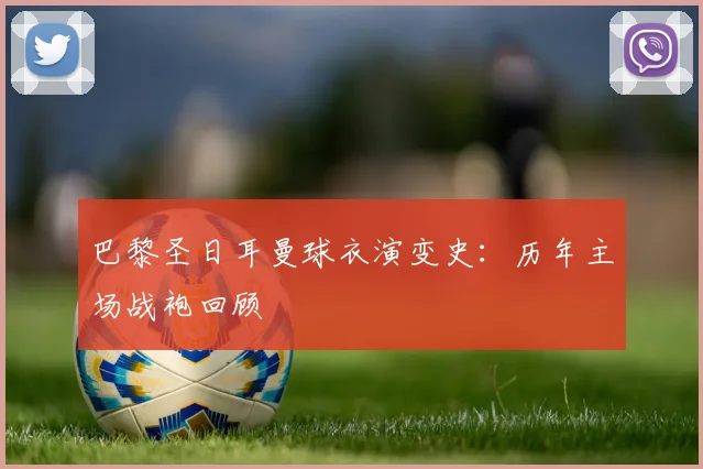 巴黎圣日耳曼球衣演变史：历年主场战袍回顾
