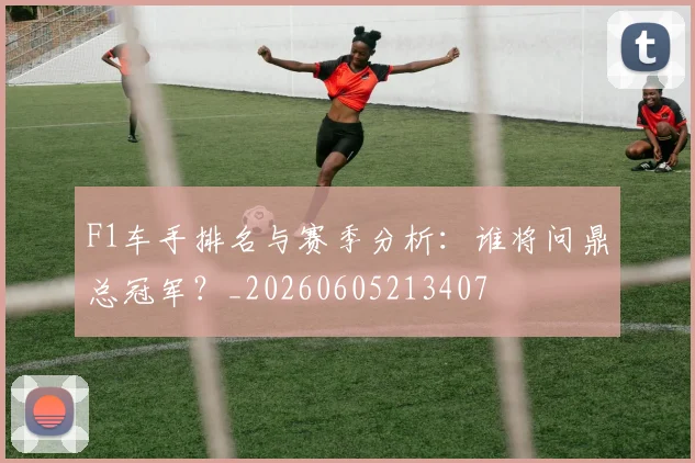 F1车手排名与赛季分析：谁将问鼎总冠军？_20260605213407