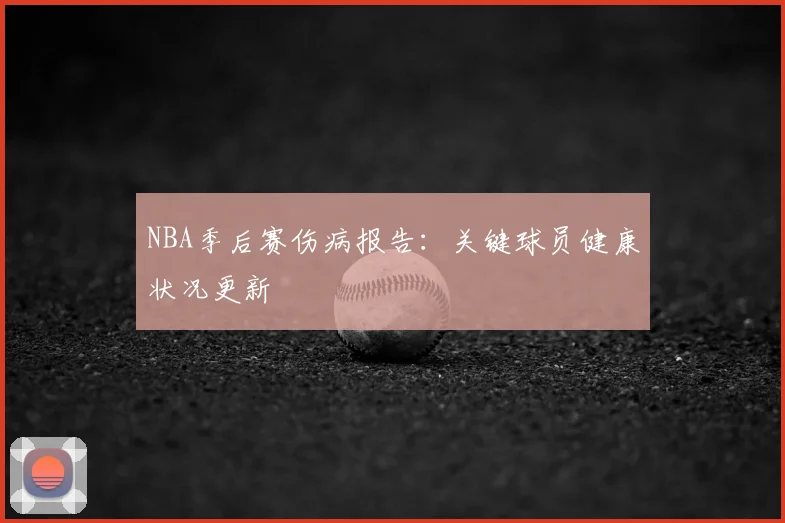 NBA季后赛伤病报告：关键球员健康状况更新