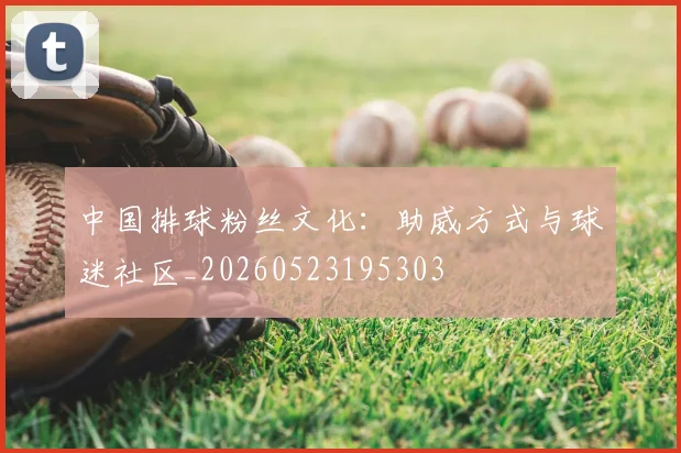 中国排球粉丝文化:助威方式与球迷社区_20260523195303