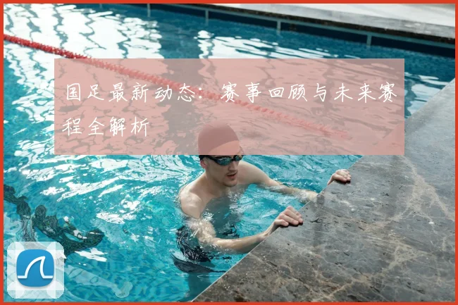国足最新动态:赛事回顾与未来赛程全解析