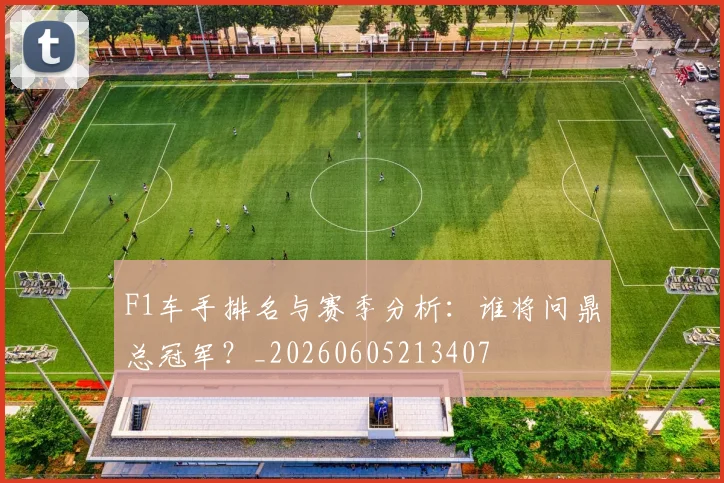 F1车手排名与赛季分析：谁将问鼎总冠军？_20260605213407