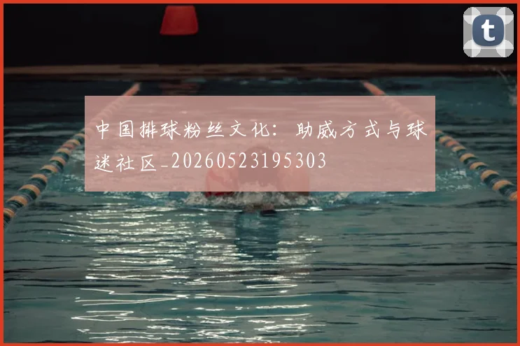 中国排球粉丝文化：助威方式与球迷社区_20260523195303