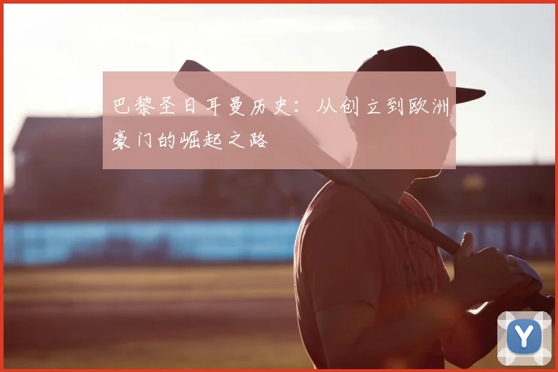 巴黎圣日耳曼历史:从创立到欧洲豪门的崛起之路