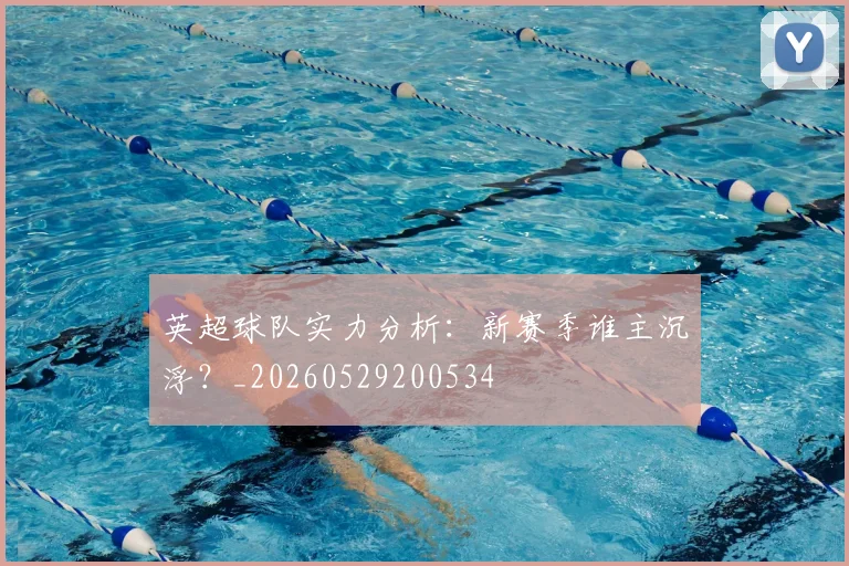 英超球队实力分析：新赛季谁主沉浮？_20260529200534