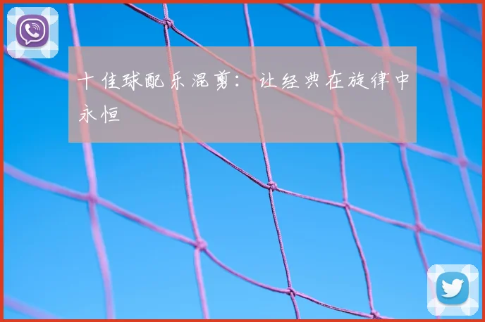 十佳球配乐混剪:让经典在旋律中永恒