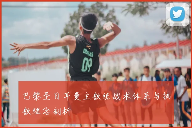 巴黎圣日耳曼主教练战术体系与执教理念剖析