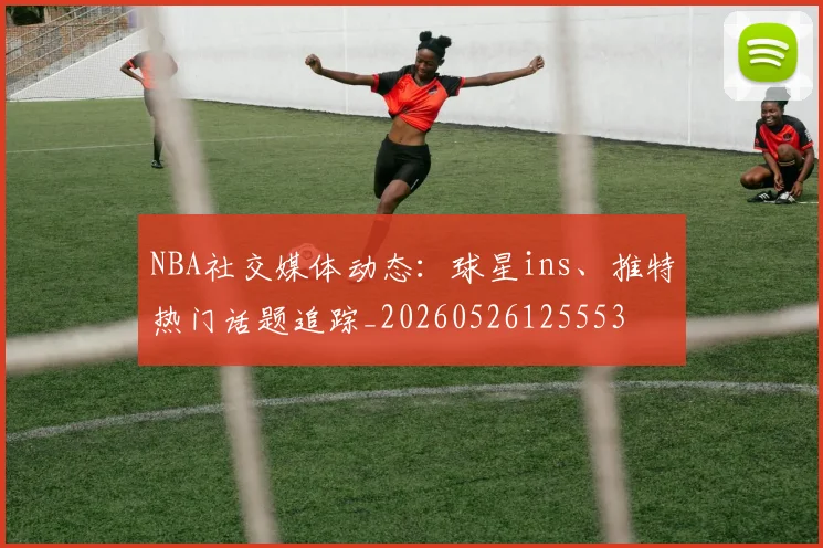 NBA社交媒体动态：球星ins、推特热门话题追踪_20260526125553