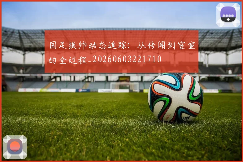 国足换帅动态追踪：从传闻到官宣的全过程_20260603221710