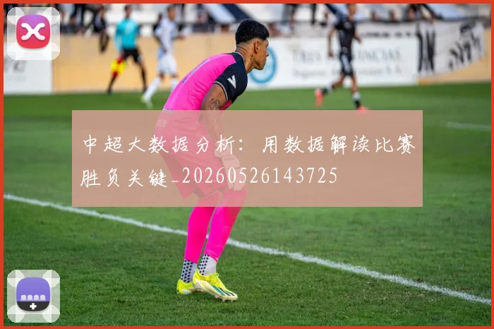 中超大数据分析:用数据解读比赛胜负关键_20260526143725