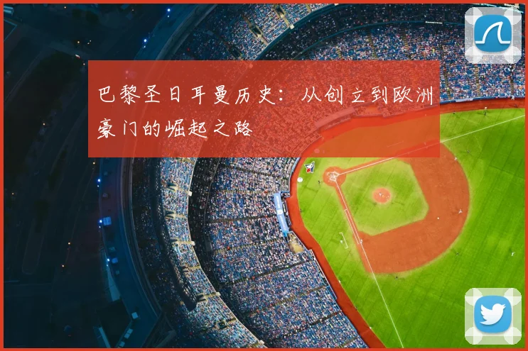 巴黎圣日耳曼历史:从创立到欧洲豪门的崛起之路