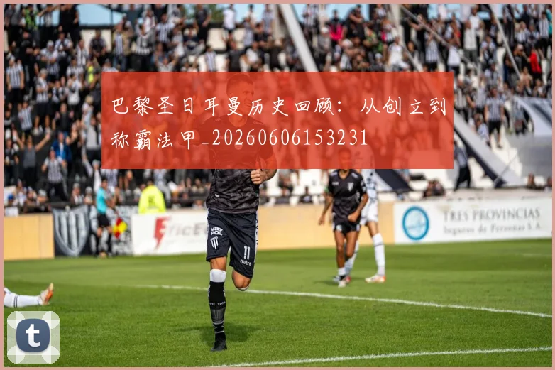 巴黎圣日耳曼历史回顾：从创立到称霸法甲_20260606153231