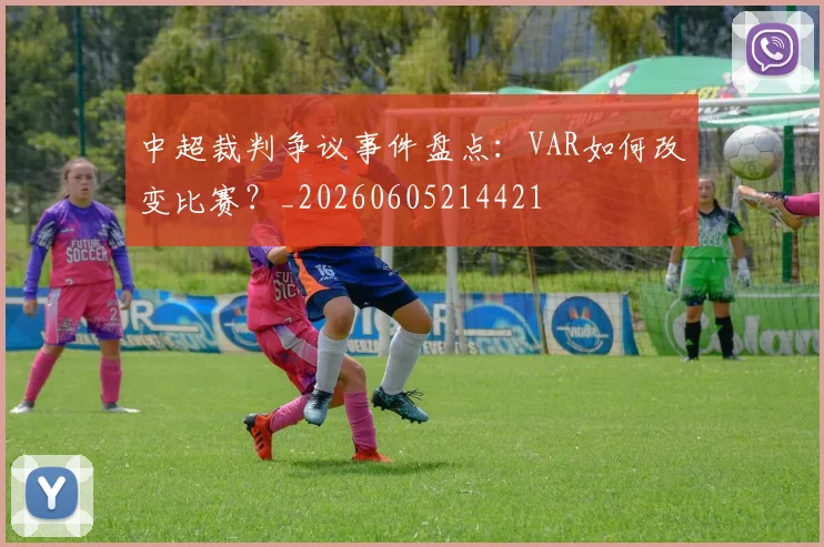中超裁判争议事件盘点:VAR如何改变比赛?_20260605214421