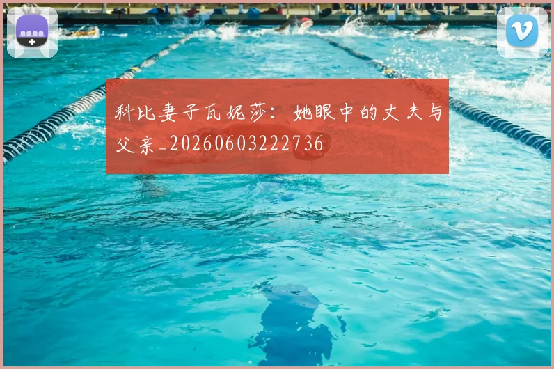 科比妻子瓦妮莎：她眼中的丈夫与父亲_20260603222736
