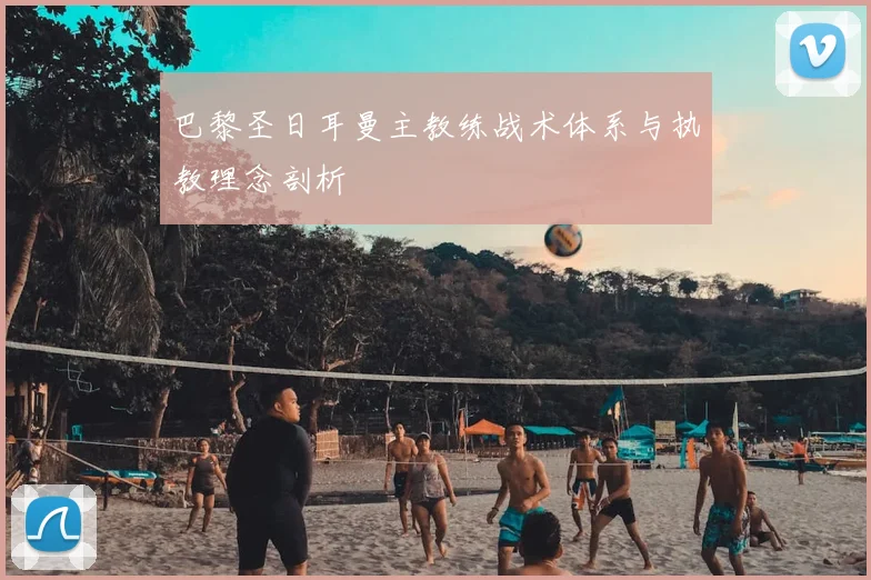 巴黎圣日耳曼主教练战术体系与执教理念剖析