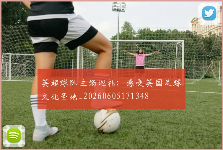 英超球队主场巡礼：感受英国足球文化圣地_20260605171348