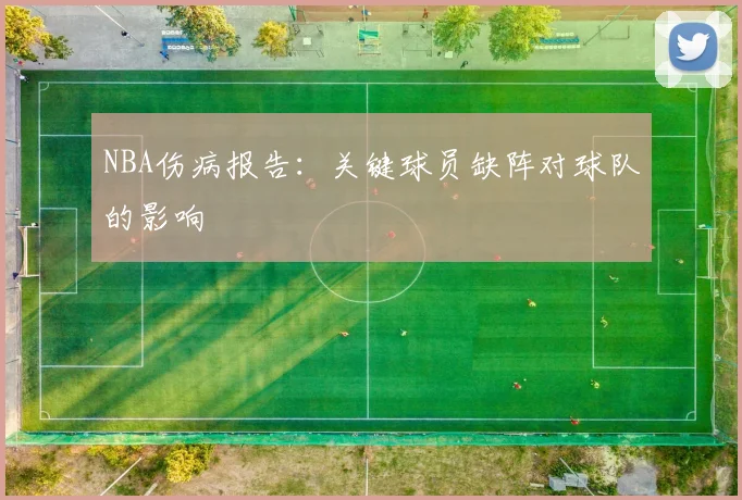 NBA伤病报告：关键球员缺阵对球队的影响