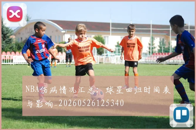 NBA伤病情况汇总：球星回归时间表与影响_20260526125340